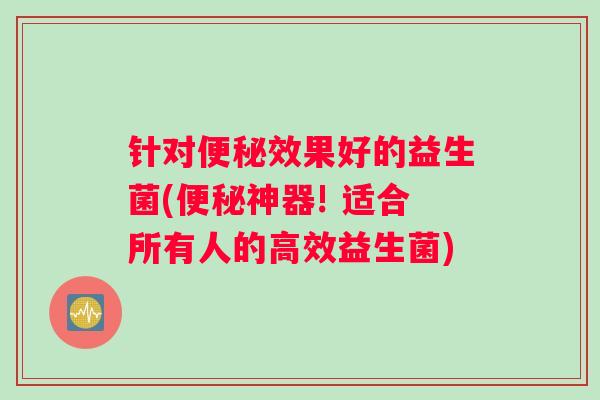 针对便秘效果好的益生菌(便秘神器! 适合所有人的高效益生菌)