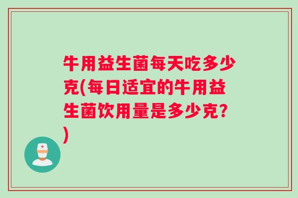牛用益生菌每天吃多少克(每日适宜的牛用益生菌饮用量是多少克？)
