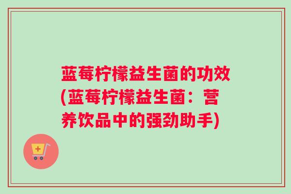 蓝莓柠檬益生菌的功效(蓝莓柠檬益生菌：营养饮品中的强劲助手)