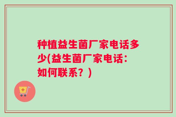 种植益生菌厂家电话多少(益生菌厂家电话：如何联系？)