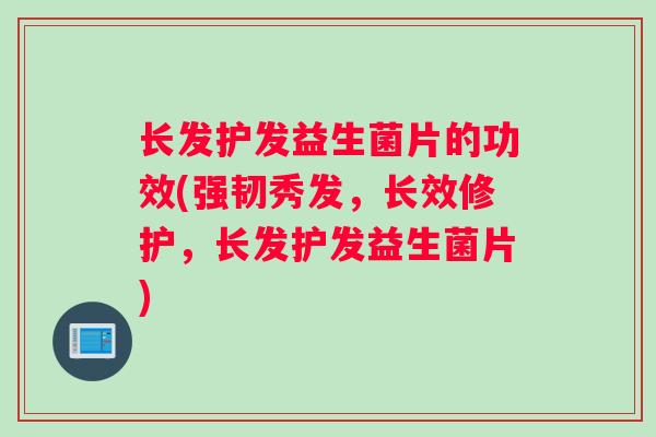长发护发益生菌片的功效(强韧秀发，长效修护，长发护发益生菌片)