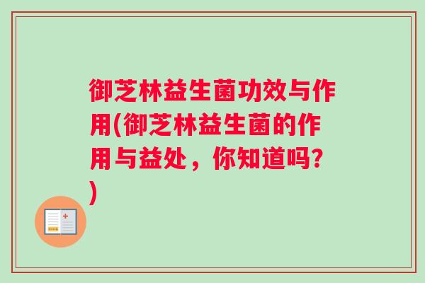 御芝林益生菌功效与作用(御芝林益生菌的作用与益处,你知道吗?) 御芝林益生菌功效与作用(御芝林益生菌的作用与益处,你知道吗?)