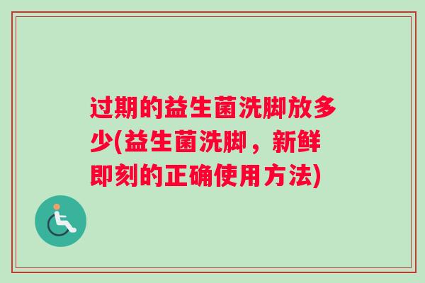 过期的益生菌洗脚放多少(益生菌洗脚，新鲜即刻的正确使用方法)