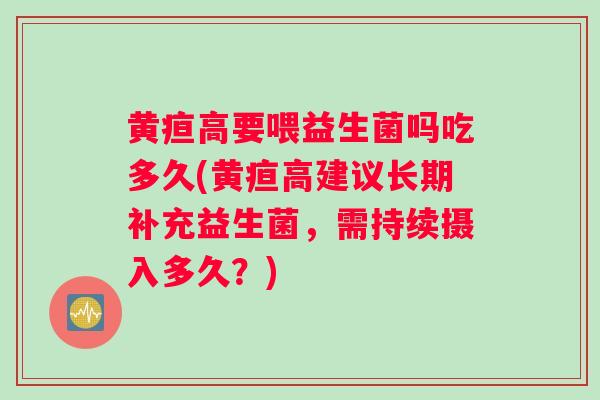 黄疸高要喂益生菌吗吃多久(黄疸高建议长期补充益生菌，需持续摄入多久？)