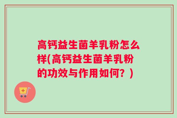 高钙益生菌羊乳粉怎么样(高钙益生菌羊乳粉的功效与作用如何？)