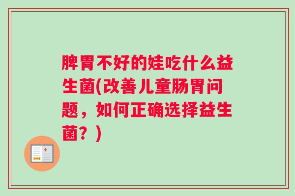 脾胃不好的娃吃什么益生菌(改善儿童肠胃问题，如何正确选择益生菌？)