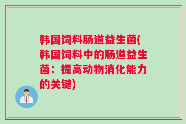 韩国饲料肠道益生菌(韩国饲料中的肠道益生菌：提高动物消化能力的关键)