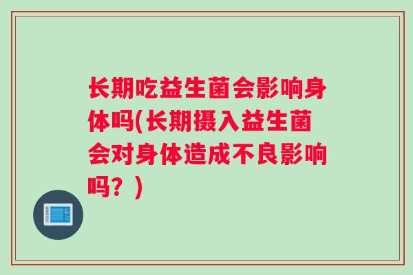 长期吃益生菌会影响身体吗(长期摄入益生菌会对身体造成不良影响吗？)