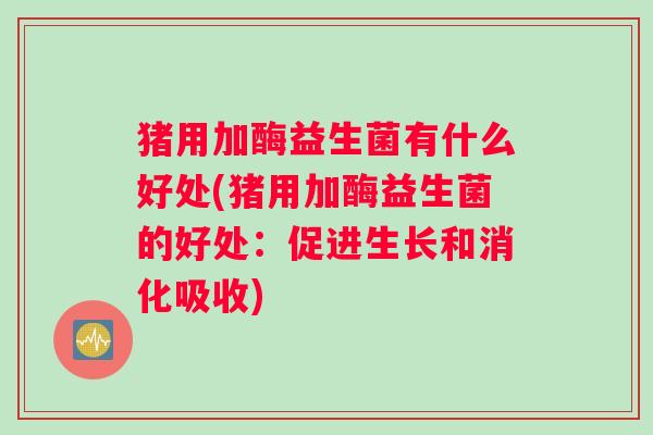 猪用加酶益生菌有什么好处(猪用加酶益生菌的好处：促进生长和消化吸收)