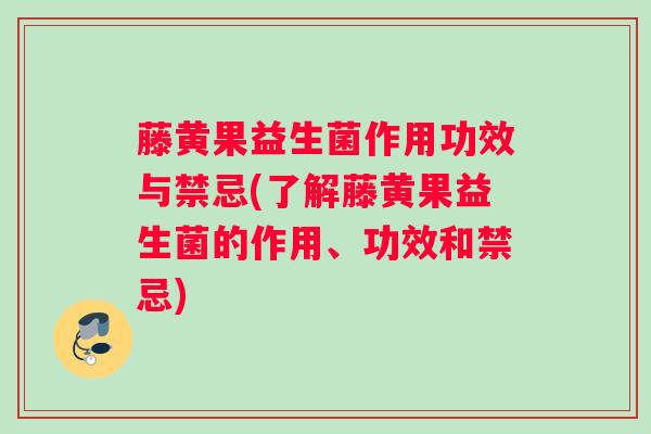 藤黄果益生菌作用功效与禁忌(了解藤黄果益生菌的作用、功效和禁忌)