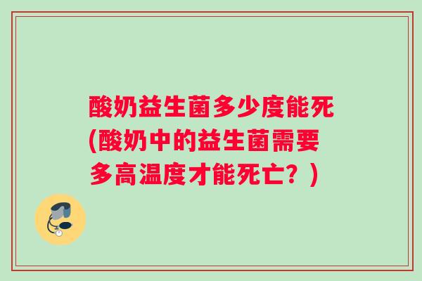 酸奶益生菌多少度能死(酸奶中的益生菌需要多高温度才能死亡？)