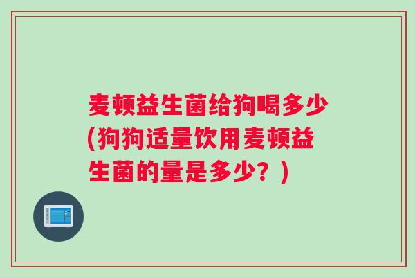 麦顿益生菌给狗喝多少(狗狗适量饮用麦顿益生菌的量是多少？)