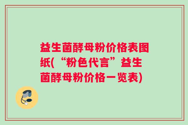 益生菌酵母粉价格表图纸(“粉色代言”益生菌酵母粉价格一览表)