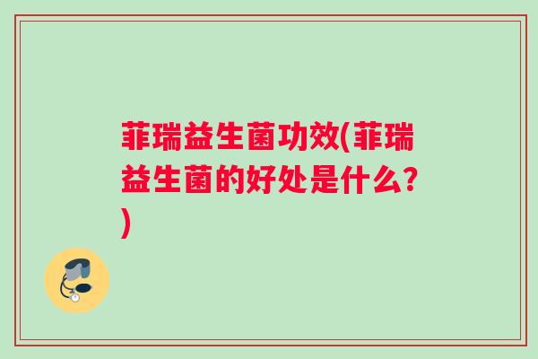 菲瑞益生菌功效(菲瑞益生菌的好处是什么？)