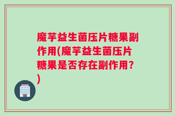 魔芋益生菌压片糖果副作用(魔芋益生菌压片糖果是否存在副作用？)