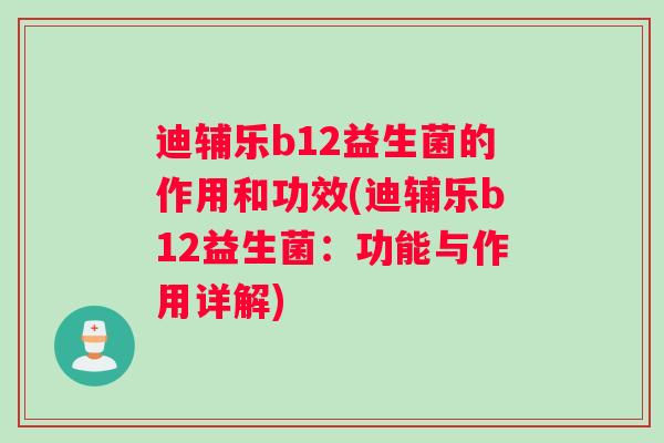 迪辅乐b12益生菌的作用和功效(迪辅乐b12益生菌：功能与作用详解)