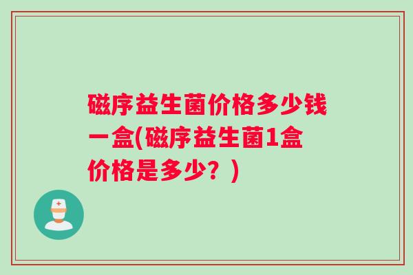 磁序益生菌价格多少钱一盒(磁序益生菌1盒价格是多少？)