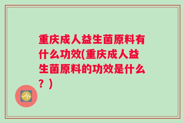 重庆成人益生菌原料有什么功效(重庆成人益生菌原料的功效是什么？)