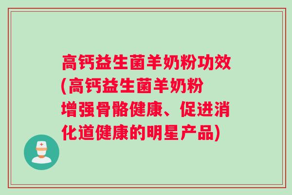高钙益生菌羊奶粉功效(高钙益生菌羊奶粉 增强骨骼健康、促进消化道健康的明星产品)