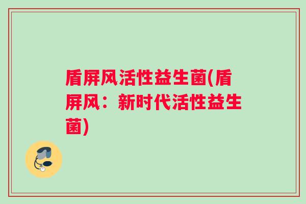 盾屏风活性益生菌(盾屏风：新时代活性益生菌)