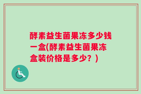 酵素益生菌果冻多少钱一盒(酵素益生菌果冻盒装价格是多少？)