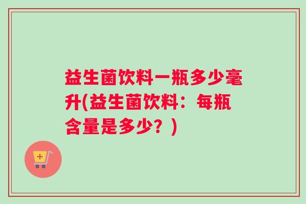 益生菌饮料一瓶多少毫升(益生菌饮料：每瓶含量是多少？)