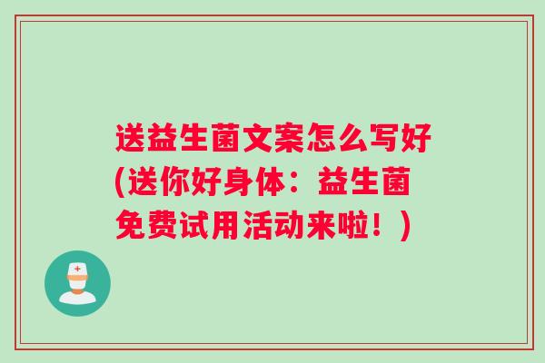 送益生菌文案怎么写好(送你好身体：益生菌免费试用活动来啦！)
