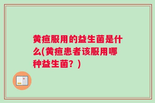 黄疸服用的益生菌是什么(黄疸患者该服用哪种益生菌？)