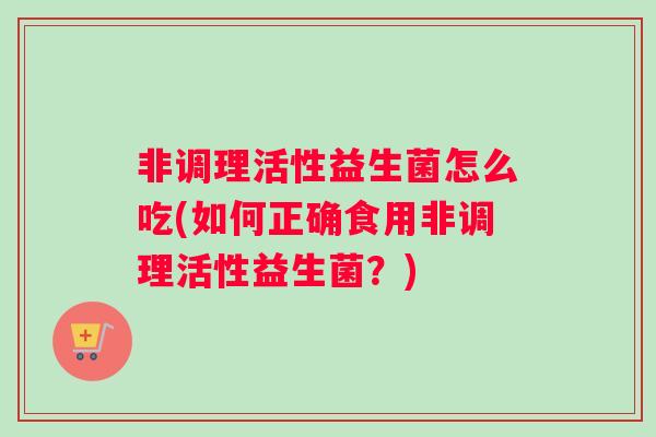非调理活性益生菌怎么吃(如何正确食用非调理活性益生菌？)