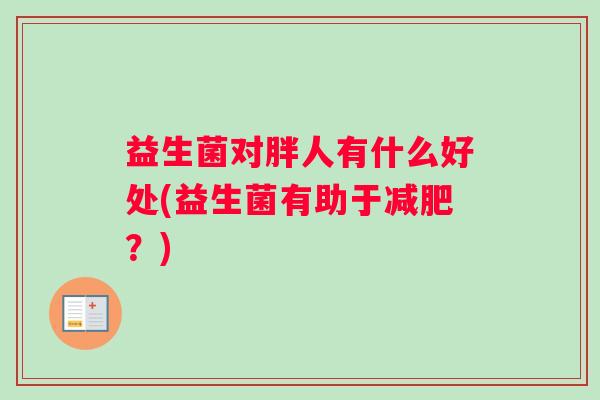益生菌对胖人有什么好处(益生菌有助于减肥？)