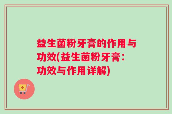 益生菌粉牙膏的作用与功效(益生菌粉牙膏:功效与作用详解) 益生菌粉牙膏的作用与功效(益生菌粉牙膏:功效与作用详解)