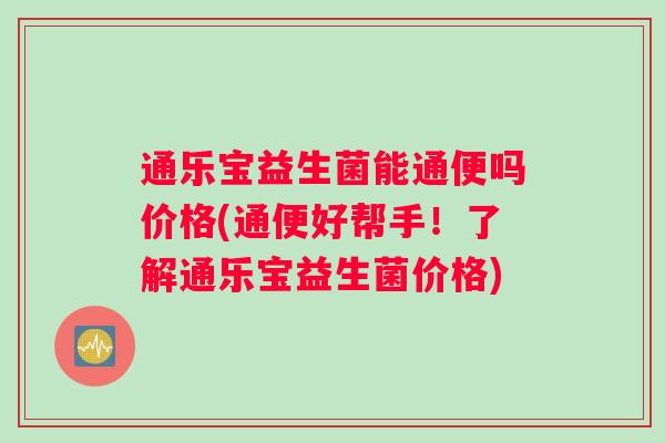 通乐宝益生菌能通便吗价格(通便好帮手！了解通乐宝益生菌价格)