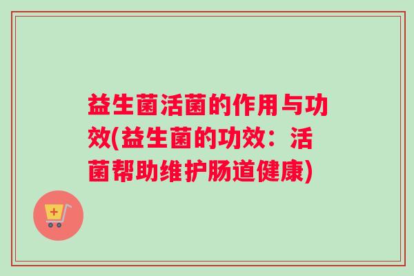益生菌活菌的作用与功效(益生菌的功效：活菌帮助维护肠道健康)