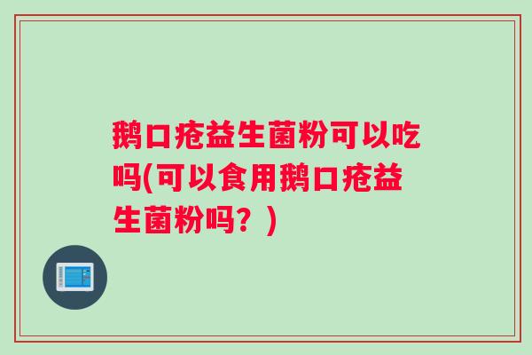 鹅口疮益生菌粉可以吃吗(可以食用鹅口疮益生菌粉吗？)