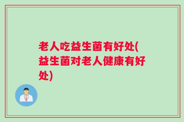 老人吃益生菌有好处(益生菌对老人健康有好处)