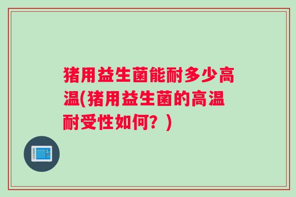 猪用益生菌能耐多少高温(猪用益生菌的高温耐受性如何？)