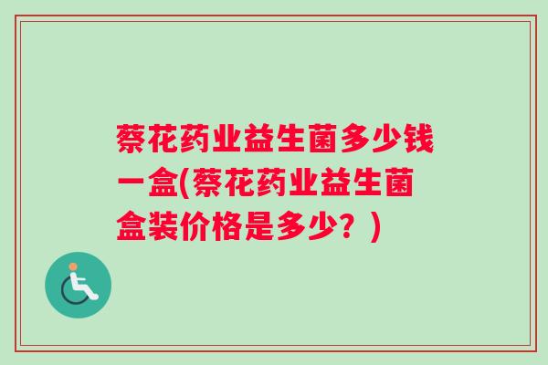 蔡花药业益生菌多少钱一盒(蔡花药业益生菌盒装价格是多少？)