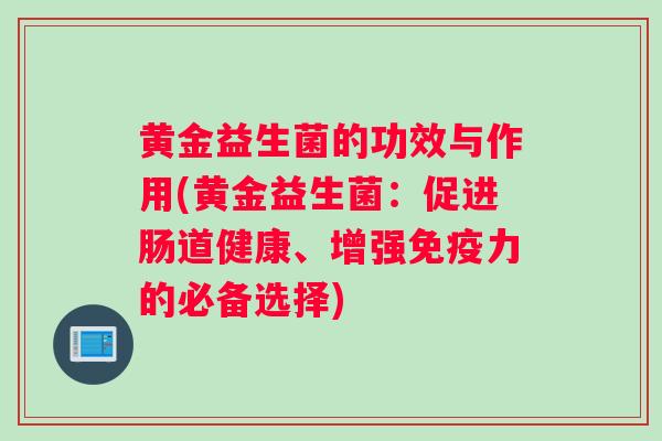 黄金益生菌的功效与作用(黄金益生菌：促进肠道健康、增强力的必备选择)