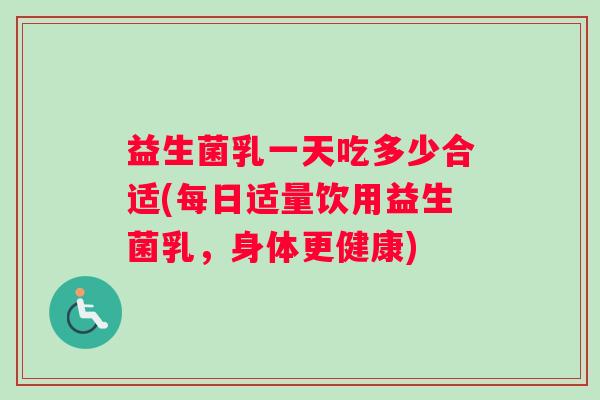 益生菌乳一天吃多少合适(每日适量饮用益生菌乳，身体更健康)