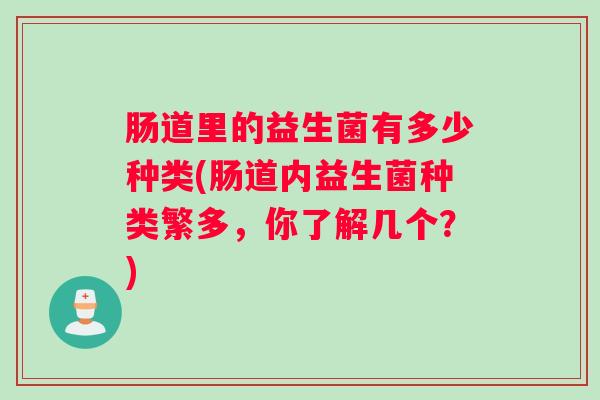 肠道里的益生菌有多少种类(肠道内益生菌种类繁多，你了解几个？)