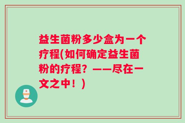 益生菌粉多少盒为一个疗程(如何确定益生菌粉的疗程?——尽在一文之中!) 益生菌粉多少盒为一个疗程(如何确定益生菌粉的疗程?——尽在一文之中!)