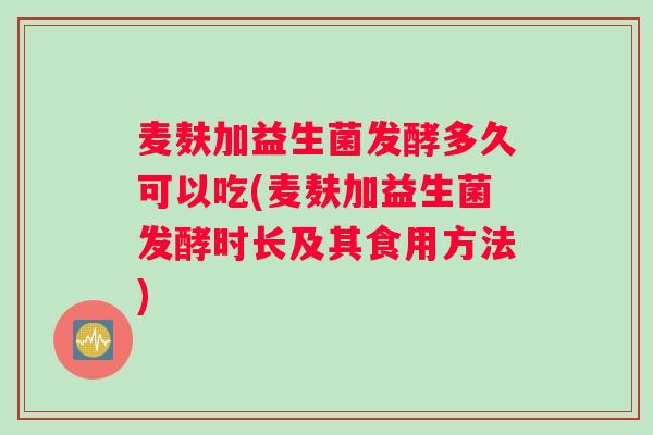 麦麸加益生菌发酵多久可以吃(麦麸加益生菌发酵时长及其食用方法)