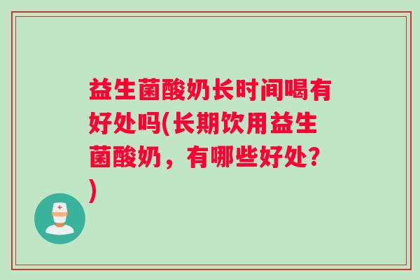 益生菌酸奶长时间喝有好处吗(长期饮用益生菌酸奶，有哪些好处？)