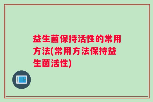 益生菌保持活性的常用方法(常用方法保持益生菌活性)