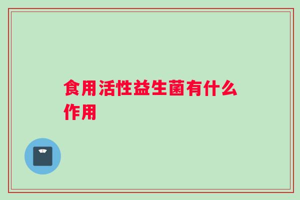 食用活性益生菌有什么作用 食用活性益生菌有什么作用