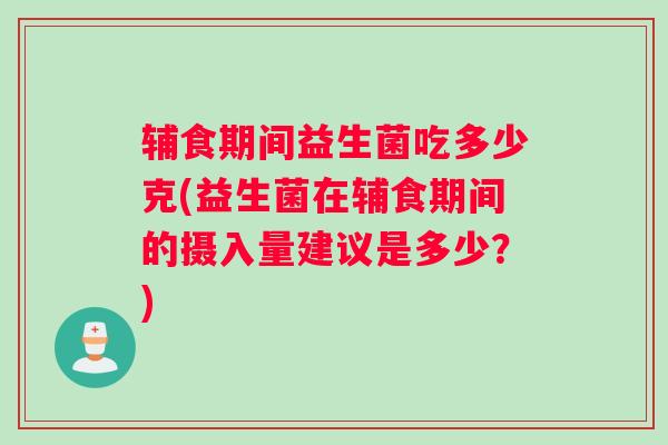 辅食期间益生菌吃多少克(益生菌在辅食期间的摄入量建议是多少?) 辅食期间益生菌吃多少克(益生菌在辅食期间的摄入量建议是多少?)