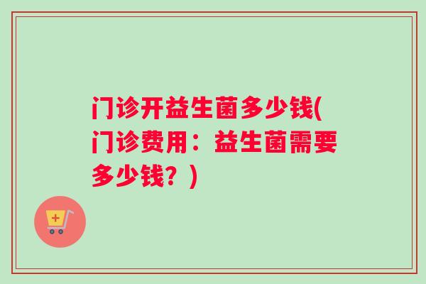 门诊开益生菌多少钱(门诊费用：益生菌需要多少钱？)