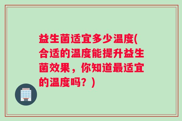 益生菌适宜多少温度(合适的温度能提升益生菌效果，你知道最适宜的温度吗？)