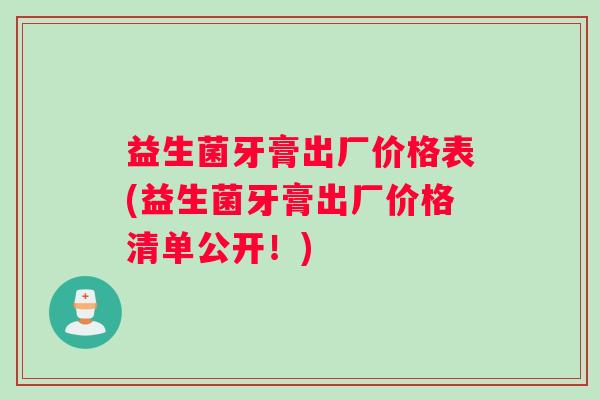 益生菌牙膏出厂价格表(益生菌牙膏出厂价格清单公开！)
