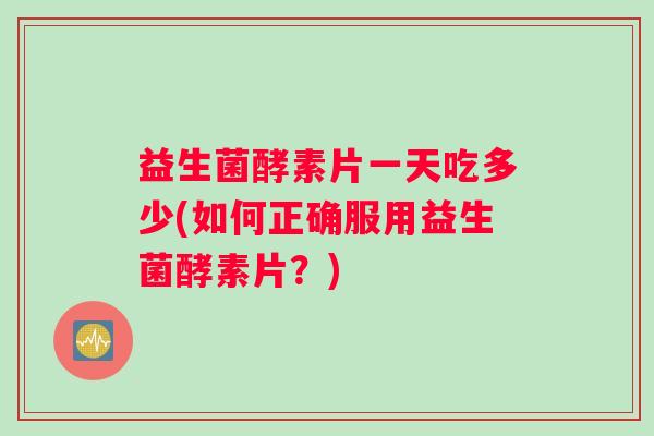 益生菌酵素片一天吃多少(如何正确服用益生菌酵素片？)